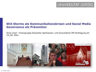 Shit Storms als Kommunikationskrisen und Social Media
        Governance als Prävention

        Anne Linke  Finanzgruppe Deutscher Sparkassen- und Giroverband PR-Fachtagung am
        19./20. März




1 / Anne Linke
 
