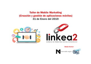 Taller de Mobile Marketing
(Creación y gestión de aplicaciones móviles)
31 de Enero del 2019
Media	Partner
 