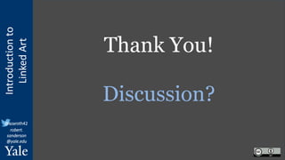 Introduction
to
Linked
Art
@azaroth42
robert.
sanderson
@yale.edu
Thank You!
Discussion?
 