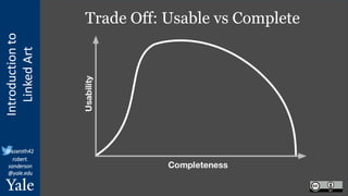 Introduction
to
Linked
Art
@azaroth42
robert.
sanderson
@yale.edu
Trade Off: Usable vs Complete
 