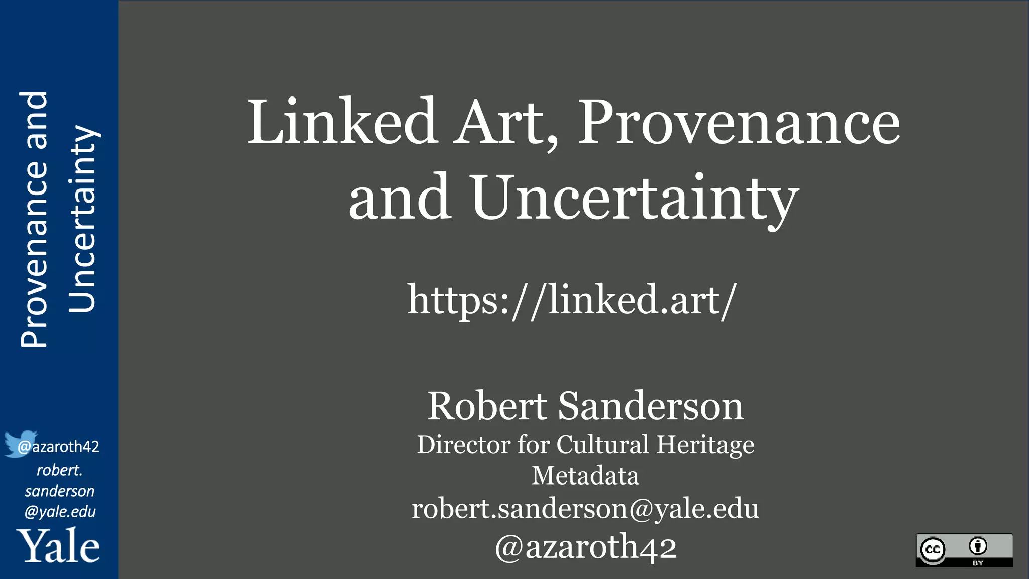 Provenance
and
Uncertainty
@azaroth42
robert.
sanderson
@yale.edu
Linked Art, Provenance
and Uncertainty
https://linked.art/
Robert Sanderson
Director for Cultural Heritage
Metadata
robert.sanderson@yale.edu
@azaroth42
 