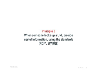 Pedro Szekely 
Principle 3 
When someone looks up a URI, provide 
useful information, using the standards 
(RDF*, SPARQL) ...