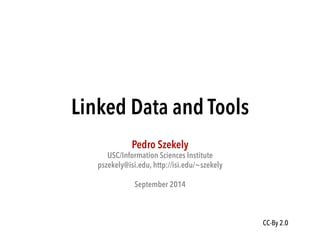 Linked Data and Tools 
Pedro Szekely 
USC/Information Sciences Institute 
pszekely@isi.edu, http://isi.edu/~szekely 
September 2014 
CC-By 2.0 
 