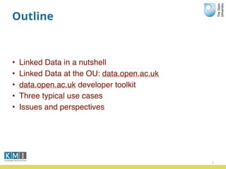 Outline
• Linked Data in a nutshell
• Linked Data at the OU: data.open.ac.uk
• data.open.ac.uk developer toolkit
• Three typical use cases
• Issues and perspectives
2
 
