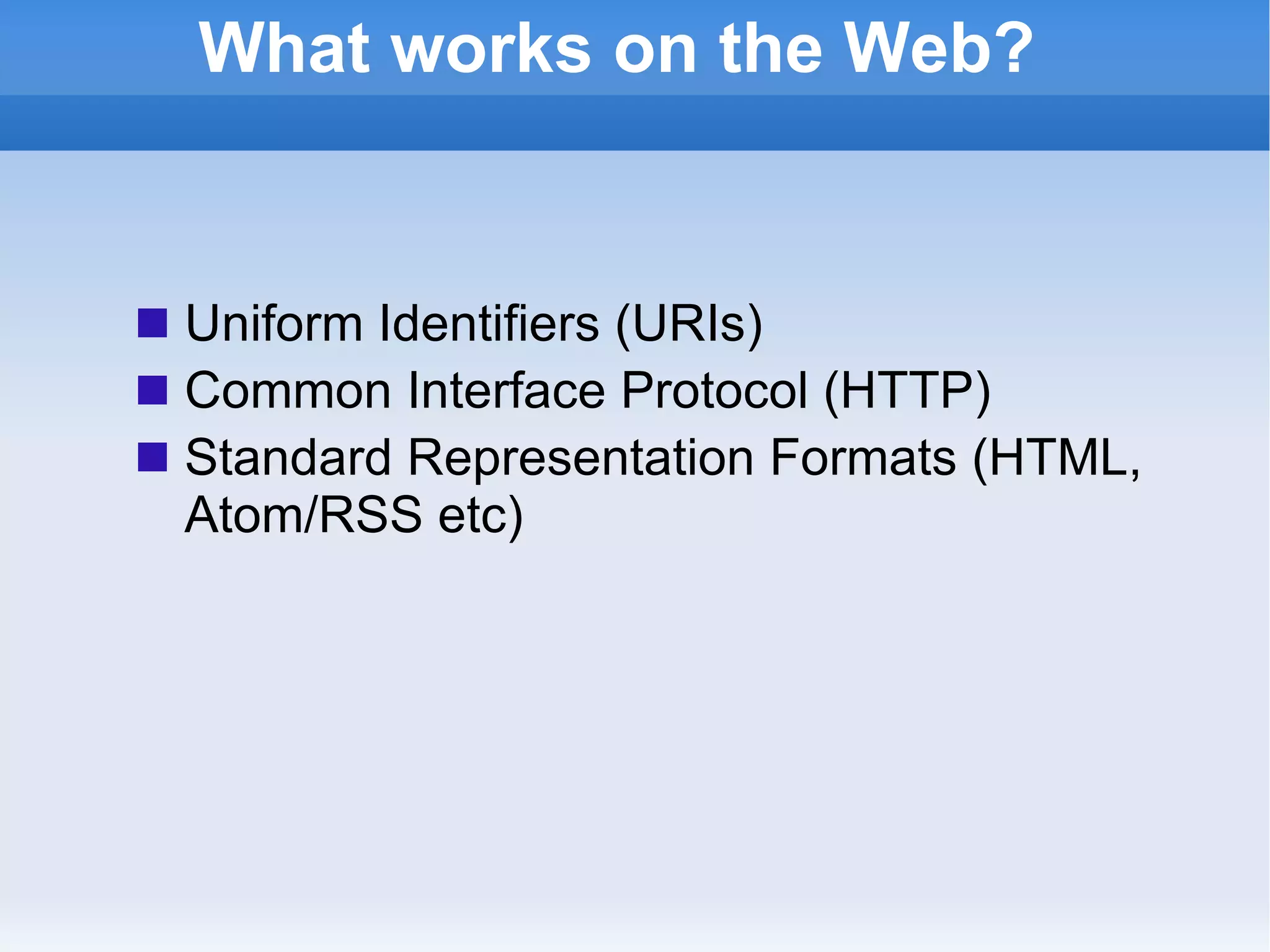 What works on the Web? Uniform Identifiers (URIs) Common Interface Protocol (HTTP) Standard Representation Formats (HTML, Atom/RSS etc)  