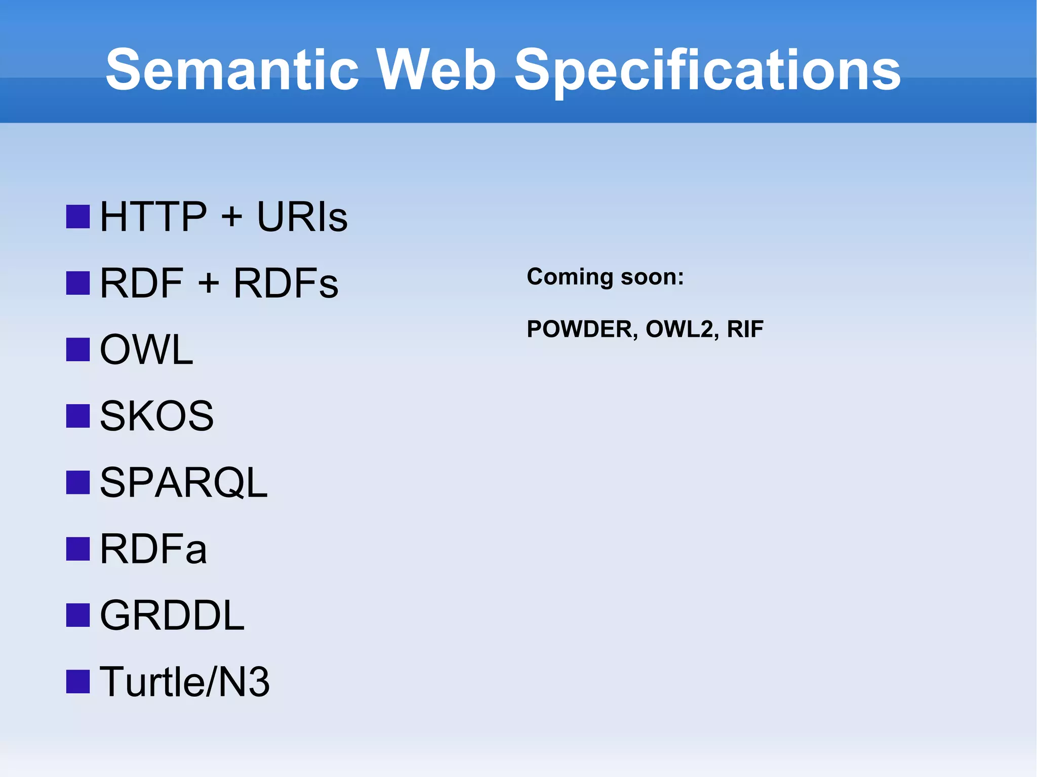 Semantic Web Specifications HTTP + URIs RDF + RDFs OWL SKOS SPARQL RDFa GRDDL Turtle/N3 Coming soon: POWDER, OWL2, RIF 