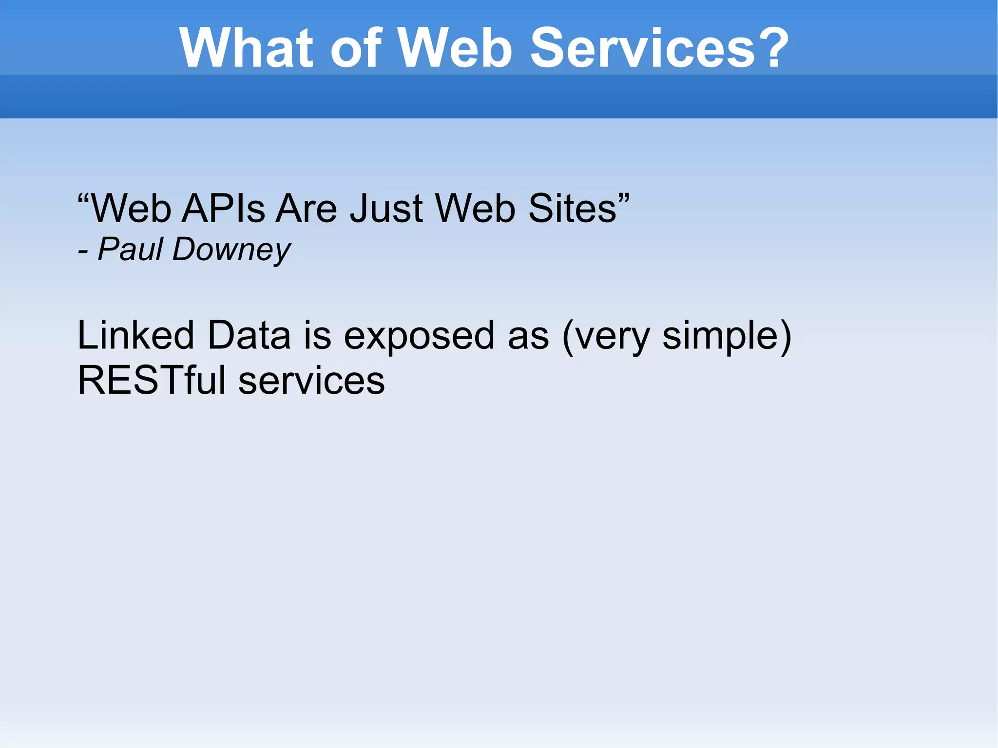 What of Web Services? “ Web APIs Are Just Web Sites” - Paul Downey Linked Data is exposed as (very simple) RESTful services 