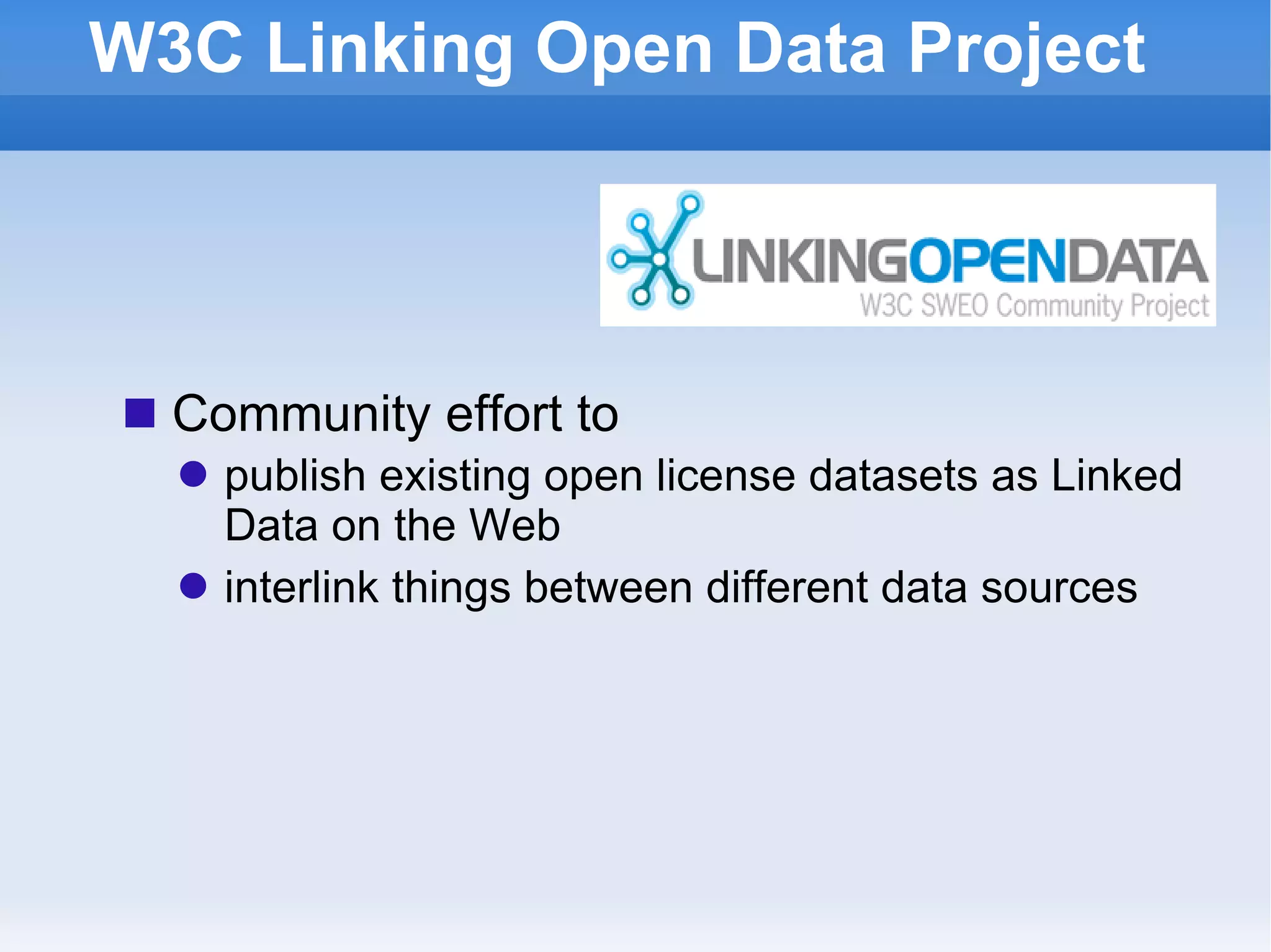 W3C Linking Open Data Project Community effort to publish existing open license datasets as Linked Data on the Web interlink things between different data sources 