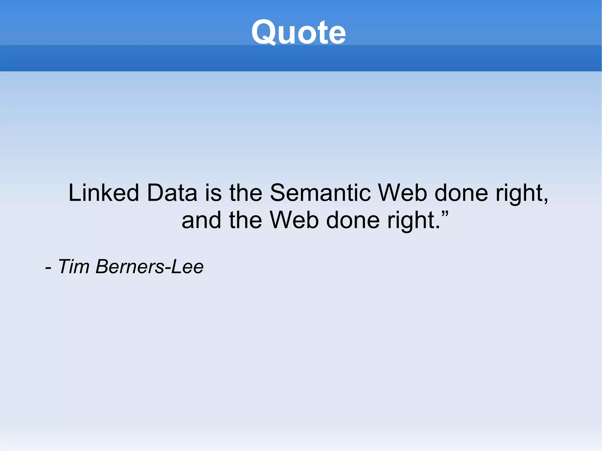 Quote Linked Data is the Semantic Web done right, and the Web done right.” - Tim Berners-Lee 