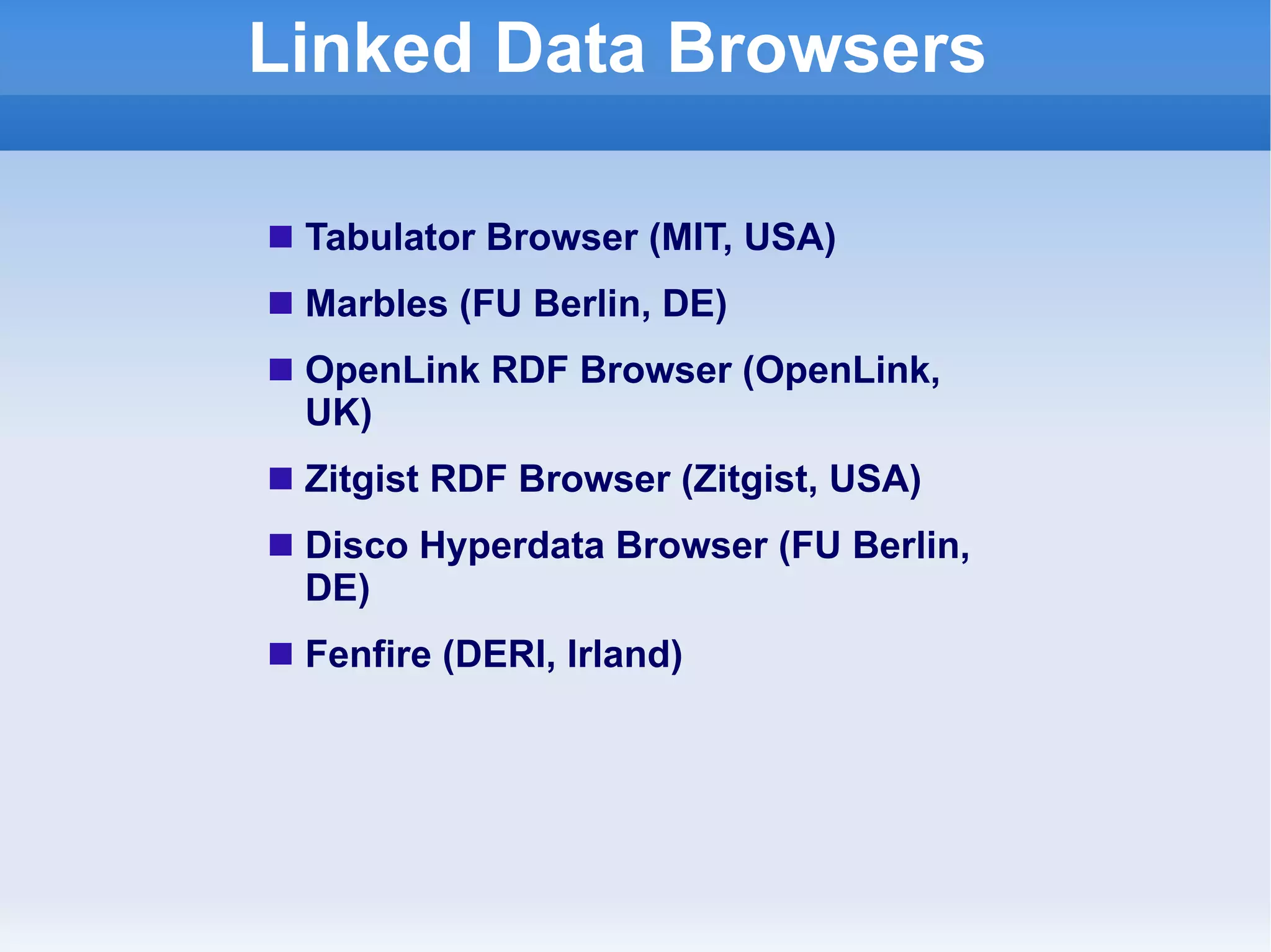 Linked Data Browsers Tabulator Browser (MIT, USA) Marbles (FU Berlin, DE) OpenLink RDF Browser (OpenLink, UK) Zitgist RDF Browser (Zitgist, USA) Disco Hyperdata Browser (FU Berlin, DE) Fenfire (DERI, Irland) 