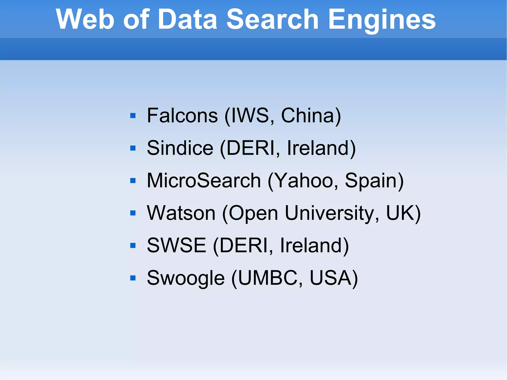 Web of Data Search Engines Falcons (IWS, China) Sindice (DERI, Ireland) MicroSearch (Yahoo, Spain) Watson (Open University, UK) SWSE (DERI, Ireland) Swoogle (UMBC, USA) 