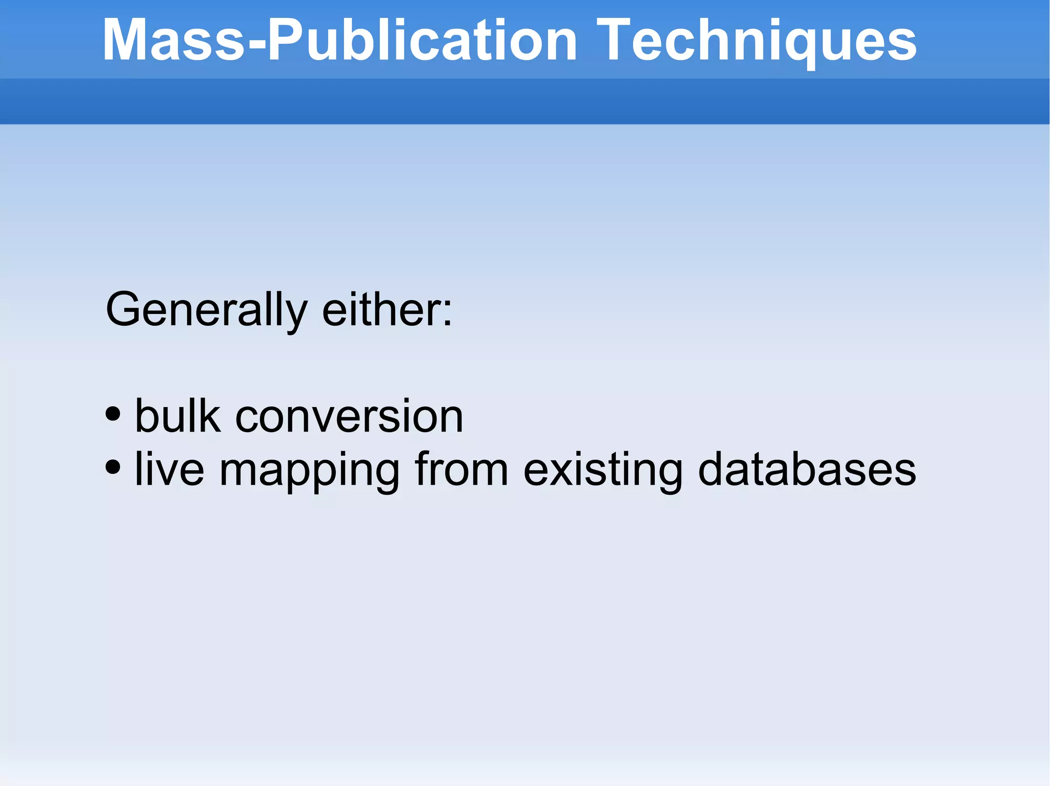 Mass-Publication Techniques Generally either: bulk conversion live mapping from existing databases  