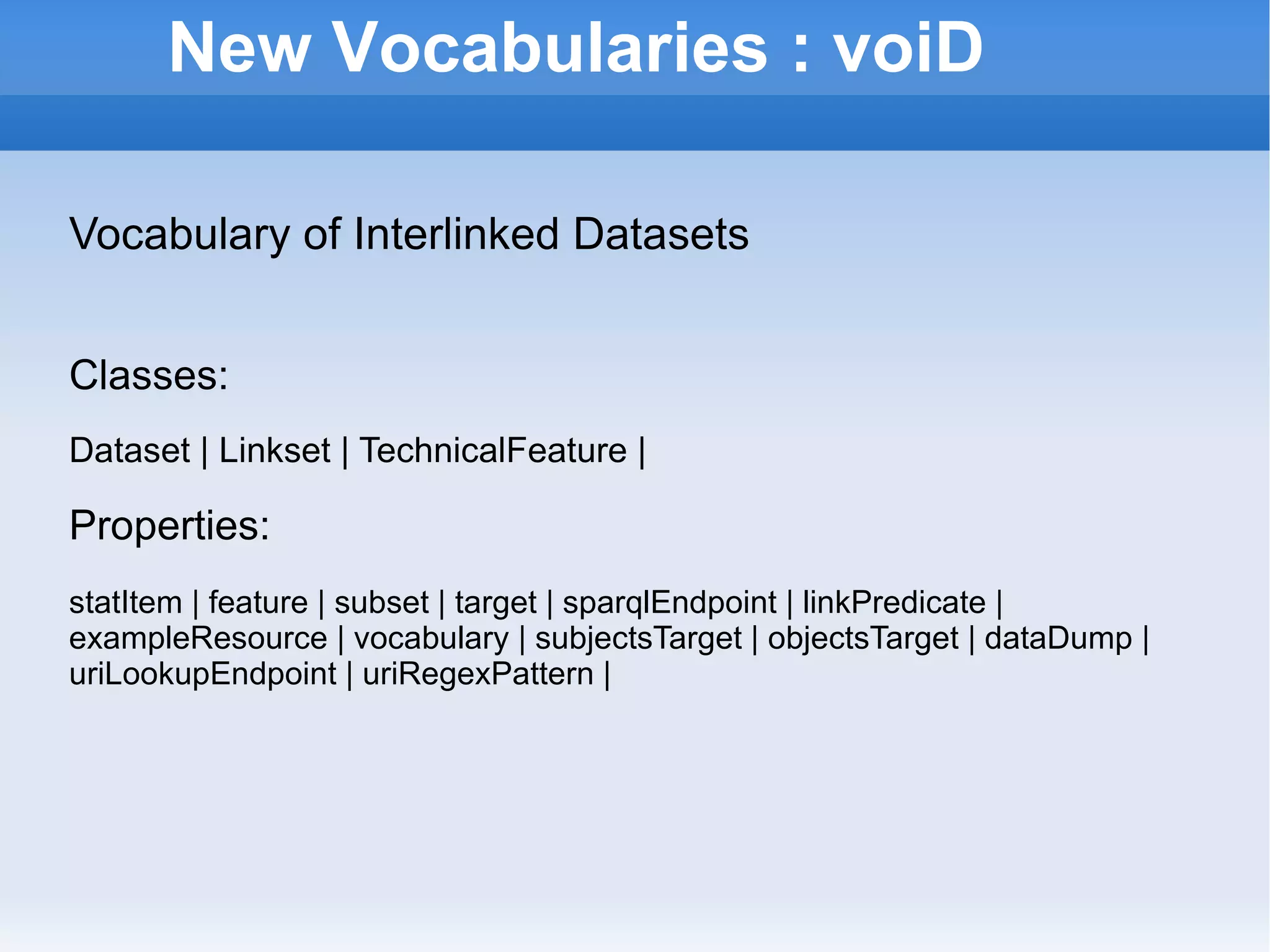 New Vocabularies : voiD Vocabulary of Interlinked Datasets Classes:  Dataset | Linkset | TechnicalFeature | Properties:  statItem | feature | subset | target | sparqlEndpoint | linkPredicate | exampleResource | vocabulary | subjectsTarget | objectsTarget | dataDump | uriLookupEndpoint | uriRegexPattern |  