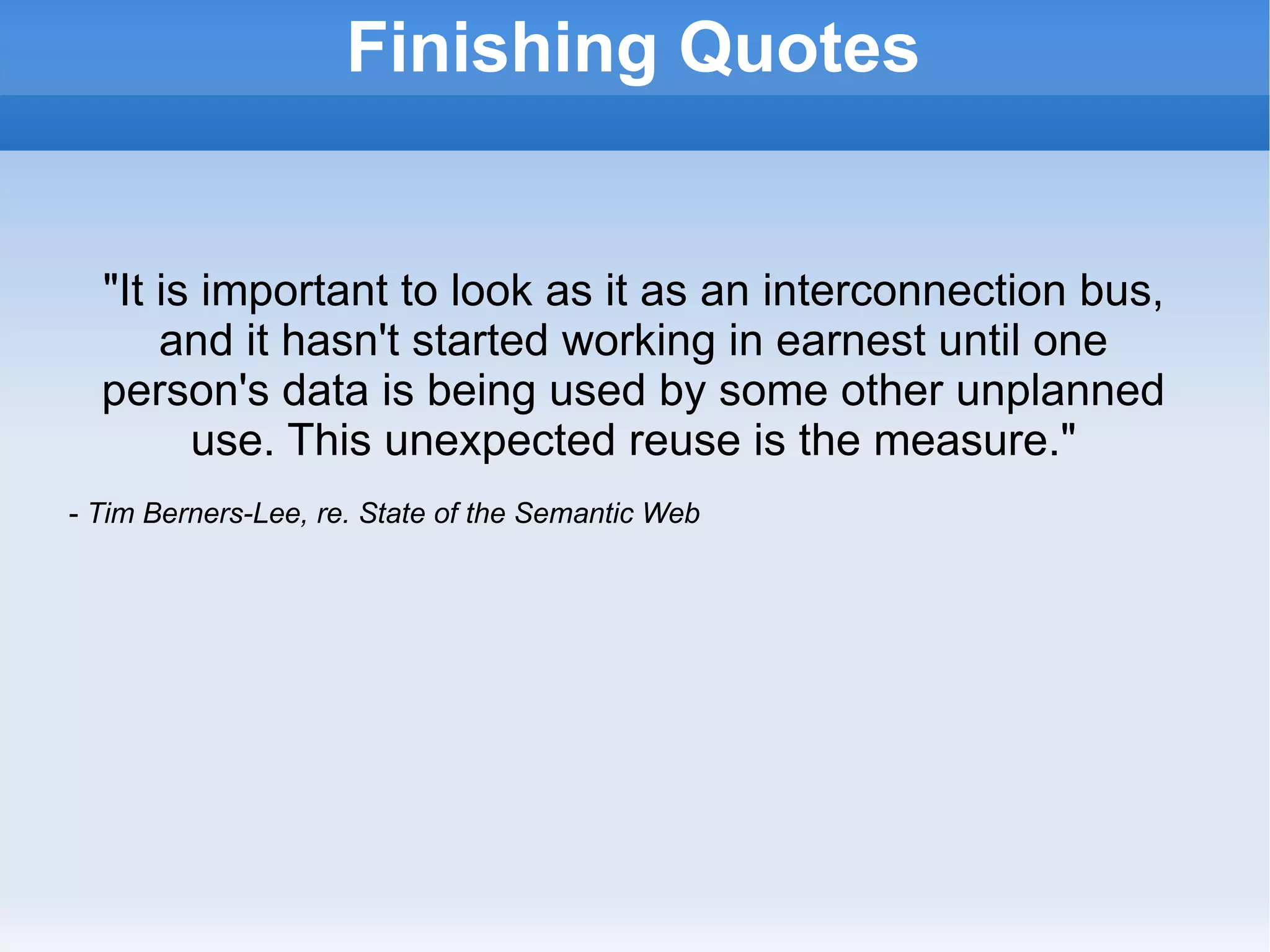 &quot;It is important to look as it as an interconnection bus, and it hasn't started working in earnest until one person's data is being used by some other unplanned use. This unexpected reuse is the measure.&quot; -  Tim Berners-Lee, re. State of the Semantic Web Finishing Quotes 