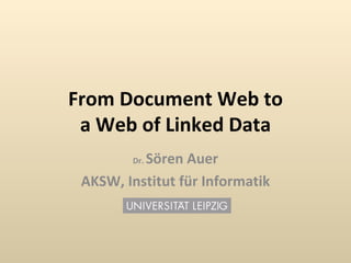 From Document Web to a Web of Linked Data Dr.  S ö ren Auer AKSW, Institut f ü r Informatik 