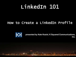LinkedIn 101

How to Create a LinkedIn Profile


        presented by Kate Koziol, K Squared Communications,
                                                        Inc.
 
