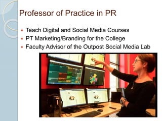 Professor of Practice in PR
 Teach Digital and Social Media Courses
 PT Marketing/Branding for the College
 Faculty Advisor of the Outpost Social Media Lab
 