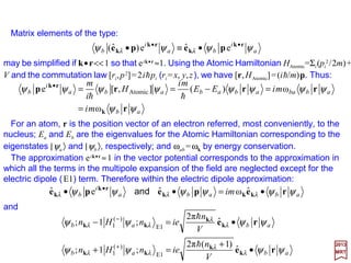 Thus, we have found that the eightfold degenerate first excited level of the Helium
atom splits into four levels. of which the lower two are entirely nondegenerate due to the
addition or subtraction of the exchange energy. If we choose the new wave functions:
2017
MRT
then Ks becomes:
)100,200200,100(
2
1
)100,200200,100(
2
1
−=+= AS ψψ and
107
0100,200200,100200,100200,100
100,200200,100200,100200,100
2
1
12
2
12
2
12
2
12
2
12
2
*
s
=




−+




−== ∫
r
e
r
e
r
e
r
e
d
r
e
K AS τψψ
Similarly, Kp vanishes when the wave functions above are used. Similarly, the nonzero J
integrals are found to be symmetric and antisymmetric:
100,200200,100200,100200,100
12
2
12
2
s
r
e
r
e
J S +=
100,200200,100200,100200,100
12
2
12
2
s
r
e
r
e
J A −=
and
 