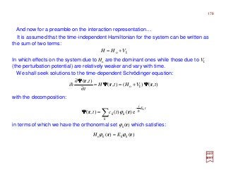 And now for a preamble on the interaction representation…
In which effects on the system due to Ho are the dominant ones while those due to VI
(the perturbation potential) are relatively weaker and vary with time.
2017
MRT
in terms of which we have the orthonormal set ϕk(r) which satisfies:
),()(),(
),(
Io tVHtH
t
t
i rr
r
ΨΨΨΨΨΨΨΨ
ΨΨΨΨ
+==
∂
∂
h
Io VHH +=
)()(o rr kkk EH ϕϕ =
We shall seek solutions to the time-dependent Schrödinger equation:
tE
i
k
kk
k
tct h
−
∑= e)()(),( rr ϕΨΨΨΨ
with the decomposition:
It is assumed that the time-independent Hamiltonian for the system can be written as
the sum of two terms:
178
 