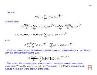 So, with:
2017
MRT
If this last equation is multiplied on the left by ϕk
*(r) and integrated over r one obtains
with the orthonormality on the ϕk(r):
This is the differential equation whose solution provides the coefficients in the
expansion ΨΨΨΨ(r,t)=Σk c(t)ϕk(r)exp(−iEk t/h). The quantity |cl(t)|2 is the probability of
finding the system in the state ϕl at the time t.
tE
i
k
kk
tE
i
k
k
k kk
tctV
t
tc
i hhh
−−
∑∑ =
∂
∂
e)()()(e)(
)(
I rr ϕϕ
∑
−−
=
∂
∂
k
tEE
i
kkl
l kl
tctV
t
tc
i
)(
I e)()(
)( hh ϕϕ
and:
tE
i
k
kk
k
tct h
−
∑= e)()(),( rr ϕΨΨΨΨ
in which case:
tE
i
k
kk
tE
i
k
k
k
k
tE
i
k
kkk
k
kk
tctVtHtVH
t
tc
EitcE
t
t
i
h
hh hh
−
−−
∑
∑∑
+=+
∂
∂
+=
∂
∂
e)()()(),(),()(
e)(
)(
e)()(
),(
IoIo rrr
rr
r
ϕ
ϕϕ
ΨΨΨΨΨΨΨΨ
ΨΨΨΨ
179
 