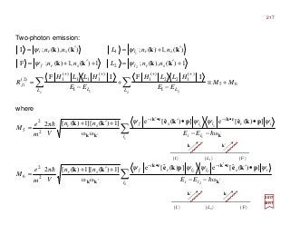 Two-photon emission:
2017
MRT
∑
∑
∑∑
′
•′−•−
′
•−•′−
′
++++
−−
•′+′+
=
−−
••′+′+
=
+≡
−
+
−
=
+′=+′+=
′+=′=
2 2
22
1 1
11
2 21 1
2
1
ω
])(ˆ[e])(ˆ[e
ωω
]1)(][1)([π2
ω
])(ˆ[e])(ˆ[e
ωω
]1)(][1)([π2
IFIF
1)(),(;1)(,1)(;F
)(,1)(;)(),(;I
2
2
6
2
2
5
65
I
)(
122
)(
1
I
)(
111
)(
1)2(
2
1
l li
is
i
llr
i
fsr
l li
ir
i
lls
i
fsr
L LL L
if
srlsrf
srlsri
EE
nn
Vm
e
M
EE
nn
Vm
e
M
MM
EE
HLLH
EE
HLLH
R
nnLnn
nnLnn
k
rkrk
kk
k
rkrk
kk
pkepkekk
pkepkekk
kkkk
kkkk
h
h
h
h
ψψψψ
ψψψψ
ψψ
ψψ
| I 〉 | F 〉| L2 〉
k′ k
where
| I 〉 | F 〉| L1 〉
k k′
217
 