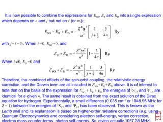 For hydrogen, we have:
Ry2
2
2
4
e
2
2
o
2
2
2
)0(
22
n
Z
em
n
Z
a
e
n
Z
En
−=
−=−=
h






+
+−=





+
+−=
)½(
1
4
3
)½(
11
4
1
2
22)0(
22
o
2
e
)0(22
R
ll nn
ZE
nnnacm
EeZ
H n
n
α
Also, from the Table for 〈rk 〉 (with k=−1 and k=−2):
Therefore:
This expression holds for all values of l including l=0.
)½(
1111
32
o
2
22
o +
==
lna
Z
rna
Z
r
and
with α2 =(e2/hc)2 =e2/mec2ao and ao =h2/mec2. In Rydberg units:
Ry





+
+−−=
½
1
4
32
3
4
R
lnn
Z
E α
36
2017
MRT
 