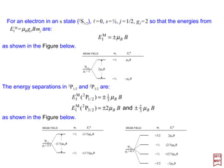Therefore:
2017
MRT
Substituting these key results into the Landé formula we obtain:
which indicates that only diagonal elements are non-zero. Hence the energies in a
“weak” magnetic field are given by:
jj mmjJjzzj mgmjsSLmjs ′=+′ δ,;,2,;, ll
factorLandé gg
jj
ssjj
ssjj
mjsLSJmjsmjsjmjs
J
jjj
=≡
+
+−+++
+=
+−+++=
−+=•
)1(2
)1()1()1(
1
)1(
2
1
)1(
2
1
)1(
2
3
,;,)(,;,,;,)2(,;, 22
2
12
2
3
ll
ll
llll JSL ++++
These are known as the Zeeman levels with energies proportional to the magnetic
number mj. Thus, the effect of the magnetic field has been to remove the mj-degeneracy.
The Landé g factor may also be written as:
jJB mBgE µ=M
I
)1(2
)1()1()1(
)1(1 e
+
+−+++
−+=
jj
ssjj
ggJ
ll
to permit the use of the more exact value of ge given by ge =2.0023.
44
 