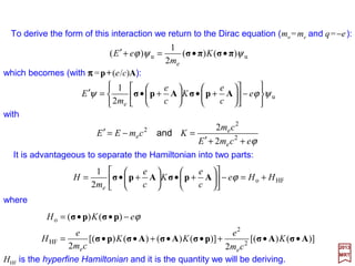 Electric fields may also have an effect on the states of an atom. This is known as the
Stark effect.
If the coordinate system is chosen so that the z-axis coincides with the direction of the
electric field, the Hamiltonian for the interaction is:
θcosE
I rEezEeH ==
The situation of greatest physical interest is the one in which the splittings due to the
Stark effect are large compared to the spin-orbit splittings.
Matrix elements for the Stark effect in Hydrogen
with n=2, s =½, ms = m′s.
1
cm−
= 3.1
3 o
Z
aEe
In hydrogen, assuming E =104 V cm−1 and Z =1:ZaEe o3
0
|0,0〉 |1,0〉 |1,1〉 |1,−1〉
which is considerably larger that the fine structure splitting.
It is seen that because of the degeneracy of states with
different l and the same n there is a linear Stark effect in
hydrogen. At very high field strengths a quadratic effect
appears, superimposed upon the linear effect, and results in
an asymmetric shift of energy levels.
〈0,0|
〈1,0|
〈1,1|
〈1,−1|
0
ZaEe o3
2017
MRT
The Hamiltonian matrix is the shown in the Table below with eigenvalues:
Z
aEe
Z
aEe
E ooStark
I
3
00
3
−= and,,
The two states with ml =0 are shifted up and down
symmetrically while the states with ml =±1 are not affected by the
electric field. Thus, the ml degeneracy is only partially lifted.
50
 
