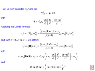 It will now be assumed that E–mec2 <<2mec2, but that Ze2/r and 2mec2 may be
comparable in magnitude. Hence:
When Z=1, ro =1.4×10−13 cm; this is the nuclear dimension and is much smaller than the
Bohr radius which is ao =0.52×10−8 cm (about 30000 times smaller in fact!) Thus:
2
2
2
1
2
e
2
2
e
2
o
o
137
1
2
1
2
1
2
1
2
1






==








=








=
−
α
c
e
emcm
e
a
r
h
h
)(1
1
)1)(2(1
1
o
2
e
2
rrrcmZe
K
+
=
+
=
Variation of K and dK/dr with r.
K(r) rises from zero at r=0 to almost unity in a distance of seve-
ral units of ro, i.e., in a distance very small compared to ao (see
Figure). K(r) may therefore be approximated by a step function:
( ) ( )00)(00)( ss
2
100ss ≠==== rrKK atandat ψδψψψδψ rr
because ψl≠0 =0 at r=0, and δ(r)= 0 at r≠0.
Assume first, that we are dealing with an s state. Then, since
K= 0 at r =0 and δ(r)=0 at r≠0:
With the approximation for K it may now be shown that the δ -
function term does not contribute.
0 1 2 3 4 5 6 7 8 9 10
1.0
0.9
0.8
0.7
0.6
0.5
0.4
0.3
0.2
0.1
0.0
2017
MRT
K
dK/dr
r/ro



≠
=
=
01
00
)(
r
r
rK
when
when
For a state with l≠ 0:











≠
=
=≠≠
0
0
0)( 00
r
r
atll ψδψ r
57
 