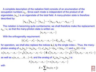 The zero-order wave functions for the Helium atom, in which the interaction of the two
electrons is ignored. are hydrogen-like wave functions. Because of the degeneracy
between states ψnlml
of different n, l, and ml there are eight states with the same energy
possible to the unperturbed first excited energy level: if, say, electron number 1 is in the
ground state ψ100 ≡|100〉 (i.e., called 1s) electron number 2 may be in any one of the
excited states |200〉 (2s), |210〉 (2pz), |21+1〉 (2px), or |21−1〉 (2py), and conversely for
electron number 2 in the ground state, the resulting four more states being physically
indistinguishable from the first four. The total wave function would be written, for exam-
ple, |100,200〉 if the first electron was in the |100〉 state and the second in the |200〉
state.
2017
MRT
99
 