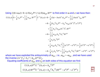 2017
MRT
Using U(1+ω,ε)=1−(i/h)ερ Pρ +½(i/h)ωρσ Mρσ to first order in ω and ε we have then:
)(ω
2
1
)(
2
1
)(
2
1
ω
ω
2
1
)(ω
2
1
])(ω[
)ω(
2
1
)ω(),(ω
2
1
),(
1
1
111
µννµµνσ
ν
ρ
µρσ
µρ
µρ
µννµνµµνσ
ν
ρ
µρσ
µρ
µρ
µνσ
ν
ρ
µρσ
µν
ν
σ
ρσ
ρ
µ
µν
ν
σ
ρσ
ρ
µ
µ
ρ
ρ
µ
µν
µν
µ
µ
σρ
σρ
ρ
ρ
ε
ε
ε
εε
PaPaM
i
P
i
PaPaPaPa
i
P
i
M
i
M
i
PaP
i
M
i
Pa
i
aUM
i
P
i
aU
−−ΛΛ+Λ−=






++−ΛΛ+
Λ−
ΛΛ+=
ΛΛ+
ΛΛ−Λ−=
ΛΛ+ΛΛ−Λ−=Λ





+−Λ
−
−
−−−
hh
h
h
h
h
h
hhhh
1
1
1
11
Equating coefficients of ωρσ and ερ on both sides of this equation we find:
)(),(),(
),(),(
1
1
µννµµνσ
ν
ρ
µ
σρ
µρ
µ
ρ
PaPaMaUMaU
PaUPaU
−−ΛΛ=ΛΛ
Λ=ΛΛ
−
−
where we have exploited the antisymmetry of ωρσ , i.e., ωρσ =−ωσρ , and we have used
the inverse (Λ−1)ν
σ =Λν
ρ =ηνµ ηρσ Λµ
ρ.
37
 