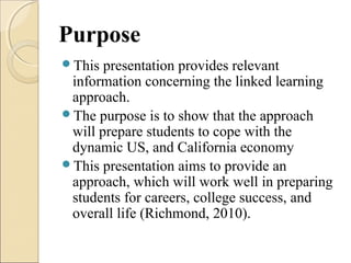 Purpose
This presentation provides relevant
information concerning the linked learning
approach.
The purpose is to show ...