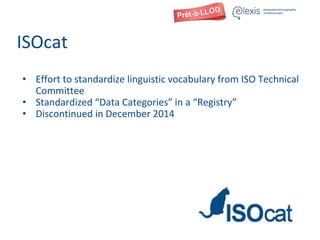 ISOcat
• Effort to standardize linguistic vocabulary from ISO Technical
Committee
• Standardized “Data Categories” in a “Registry”
• Discontinued in December 2014
 