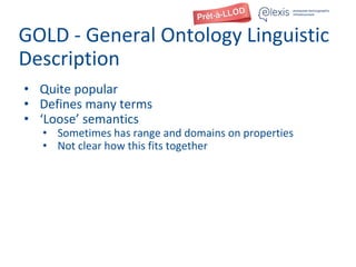 GOLD - General Ontology Linguistic
Description
• Quite popular
• Defines many terms
• ‘Loose’ semantics
• Sometimes has range and domains on properties
• Not clear how this fits together
 