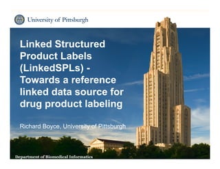 Linked Structured
  Product Labels
  (LinkedSPLs) -
  Towards a reference
  linked data source for
  drug product labeling

  Richard Boyce, University of Pittsburgh



                                       1    Biomedical Informatics
Department of Biomedical Informatics
 