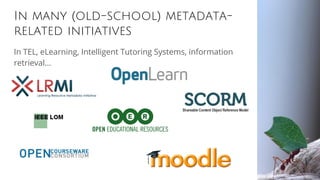 In many (old-school) metadata-
related initiatives
In TEL, eLearning, Intelligent Tutoring Systems, information
retrieval...
 