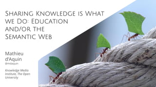 Sharing Knowledge is What
we Do: Education
and/or the
Semantic Web
Mathieu
d’Aquin
@mdaquin
Knowledge Media
Institute, The Open
University
 