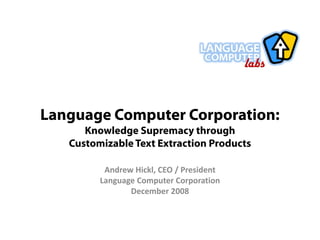 Language Computer Corporation:
      Knowledge Supremacy through
   Customizable Text Extraction Products

          Andrew Hickl, CEO / President
         Language Computer Corporation
                December 2008
 