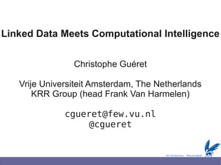 Linked Data Meets Computational Intelligence


                Christophe Guéret

   Vrije Universiteit Amsterdam, The Netherlands
       KRR Group (head Frank Van Harmelen)

              cgueret@few.vu.nl
                   @cgueret
 