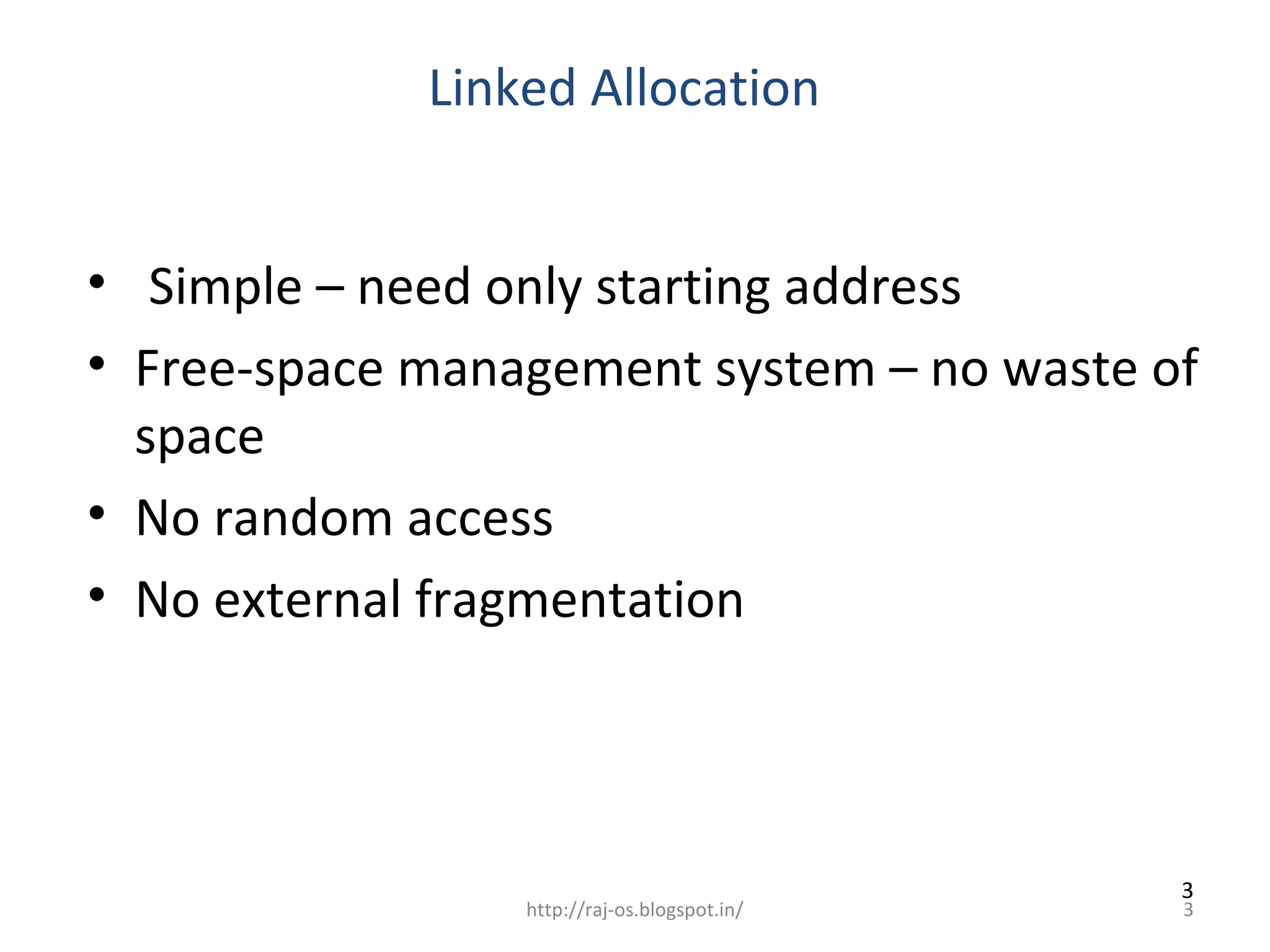 Linked Allocation


• Simple – need only starting address
• Free-space management system – no waste of
  space
• No random access
• No external fragmentation




                                              3
                 http://raj-os.blogspot.in/   3
 