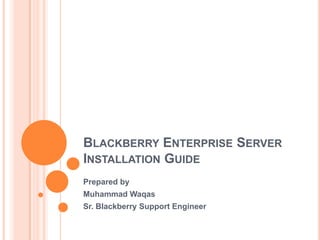 Blackberry Enterprise Server Installation Guide	 Prepared by Muhammad Waqas Sr. Blackberry Support Engineer 