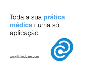 Toda a sua prática 
médica numa só 
aplicação 
www.linkedcare.com 
 