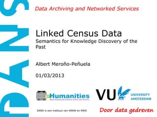 Data Archiving and Networked Services



Linked Census Data
Semantics for Knowledge Discovery of the
Past


Albert Meroño-Peñuela

01/03/2013




DANS is een instituut van KNAW en NWO
 
