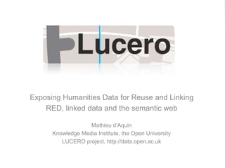 Exposing Humanities Data for Reuse and Linking RED, linked data and the semantic web Mathieu d’Aquin Knowledge Media Institute, the Open University LUCERO project, http://data.open.ac.uk 