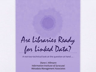 Are Libraries Ready for Linked Data? A not-too-technical look at the question at hand … Diane I. Hillmann Information Institute of Syracuse/ Metadata Management Associates 