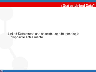 ¿Qué es Linked Data? Linked Data ofrece una solución usando tecnología disponible actualmente 