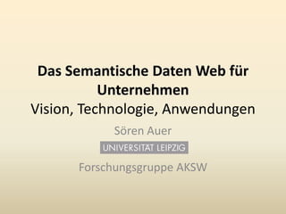 Das SemantischeDaten Web für UnternehmenVision, Technologie, Anwendungen Sören Auer Forschungsgruppe AKSW 