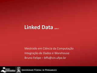 Linked Data         parte 1




Mestrado em Ciência da Computação
Integração de Dados e Warehouse
Bruno Felipe – bffs@cin.ufpe.br
 