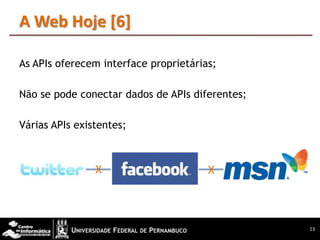 A Web Hoje [6]

As APIs oferecem interface proprietárias;

Não se pode conectar dados de APIs diferentes;

Várias APIs existentes;



                X                      X



                                                 13
 
