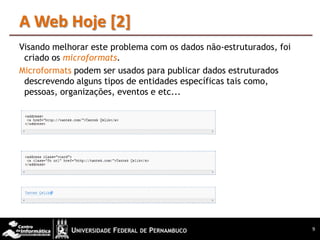 A Web Hoje [2]
Visando melhorar este problema com os dados não-estruturados, foi
 criado os microformats.
Microformats podem ser usados para publicar dados estruturados
 descrevendo alguns tipos de entidades específicas tais como,
 pessoas, organizações, eventos e etc...




                                                                    9
 